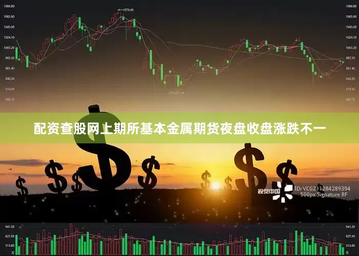 配资查股网上期所基本金属期货夜盘收盘涨跌不一