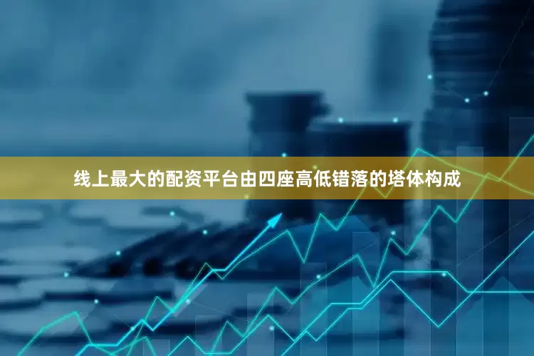 线上最大的配资平台由四座高低错落的塔体构成