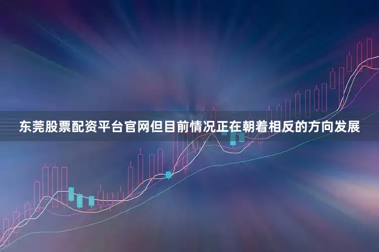 东莞股票配资平台官网但目前情况正在朝着相反的方向发展