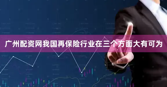 广州配资网我国再保险行业在三个方面大有可为