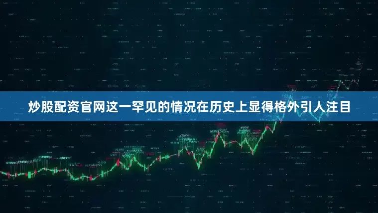 炒股配资官网这一罕见的情况在历史上显得格外引人注目