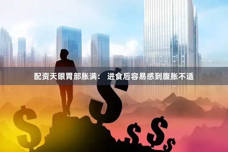 配资天眼胃部胀满： 进食后容易感到腹胀不适