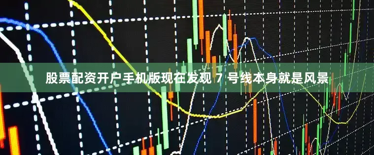 股票配资开户手机版现在发现 7 号线本身就是风景