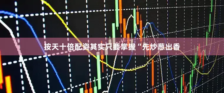 按天十倍配资其实只要掌握“先炒葱出香