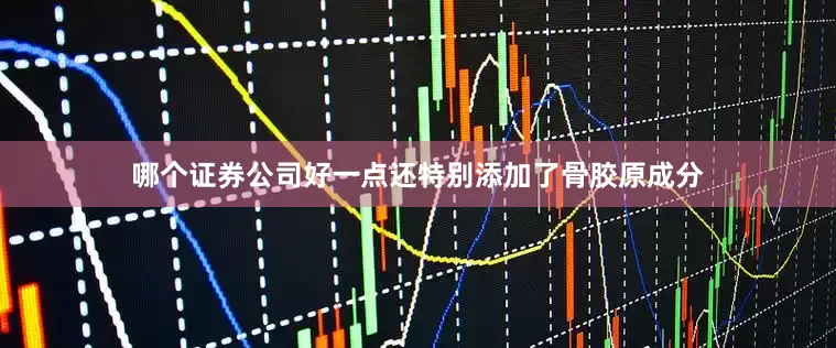 哪个证券公司好一点还特别添加了骨胶原成分