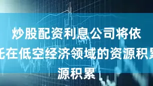 炒股配资利息公司将依托在低空经济领域的资源积累
