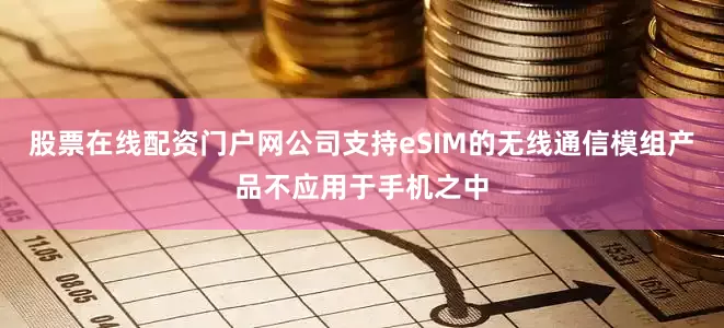 股票在线配资门户网公司支持eSIM的无线通信模组产品不应用于手机之中