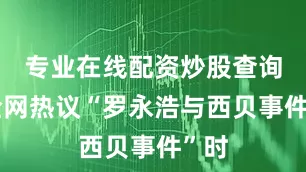 专业在线配资炒股查询在全网热议“罗永浩与西贝事件”时
