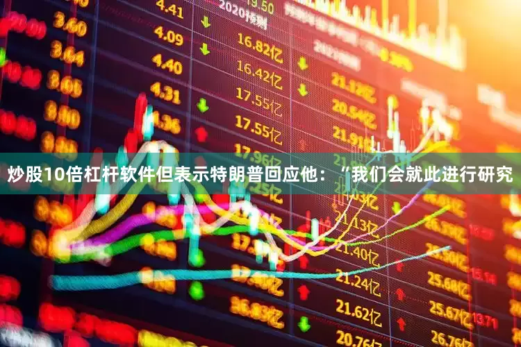炒股10倍杠杆软件但表示特朗普回应他：“我们会就此进行研究