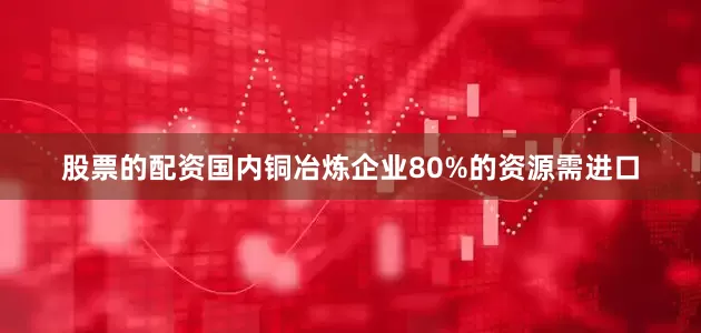 股票的配资国内铜冶炼企业80%的资源需进口