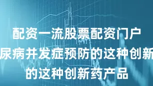 配资一流股票配资门户实现糖尿病并发症预防的这种创新药产品