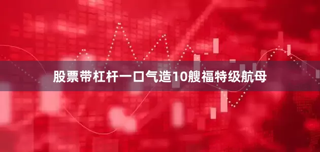 股票带杠杆一口气造10艘福特级航母