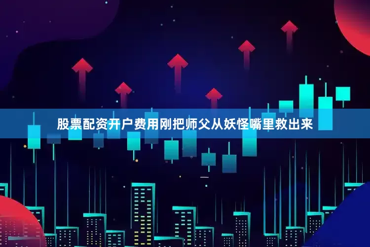 股票配资开户费用刚把师父从妖怪嘴里救出来