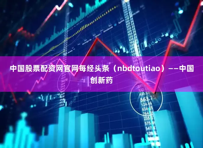 中国股票配资网官网每经头条（nbdtoutiao）——中国创新药